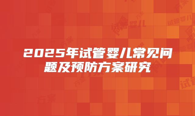 2025年试管婴儿常见问题及预防方案研究