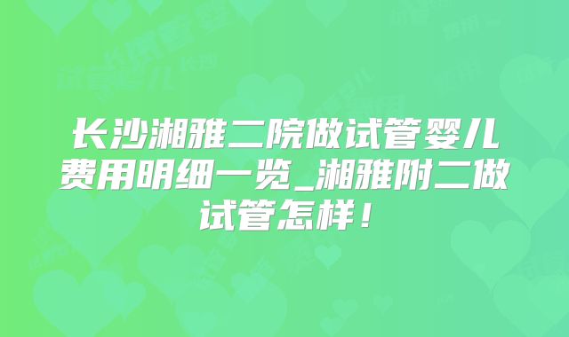 长沙湘雅二院做试管婴儿费用明细一览_湘雅附二做试管怎样!
