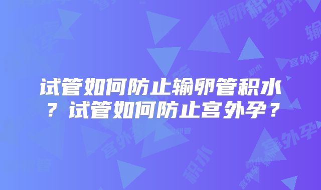 试管如何防止输卵管积水？试管如何防止宫外孕？