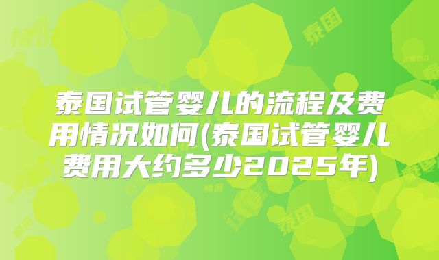 泰国试管婴儿的流程及费用情况如何(泰国试管婴儿费用大约多少2025年)