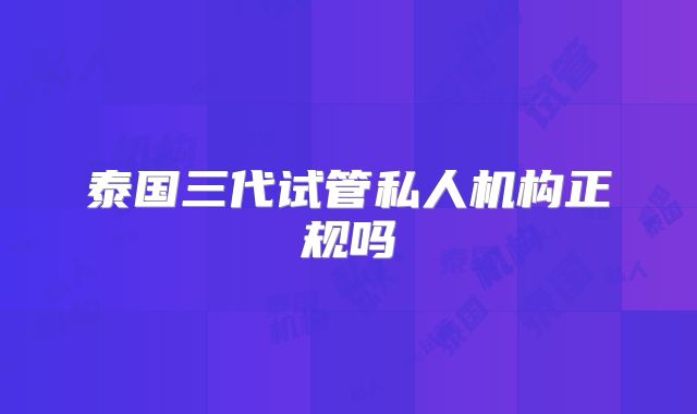 泰国三代试管私人机构正规吗