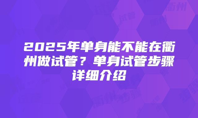 2025年单身能不能在衢州做试管?单身试管步骤详细介绍