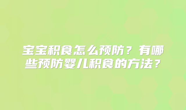 宝宝积食怎么预防？有哪些预防婴儿积食的方法？