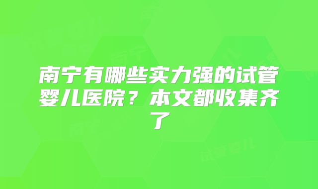 南宁有哪些实力强的试管婴儿医院?本文都收集齐了