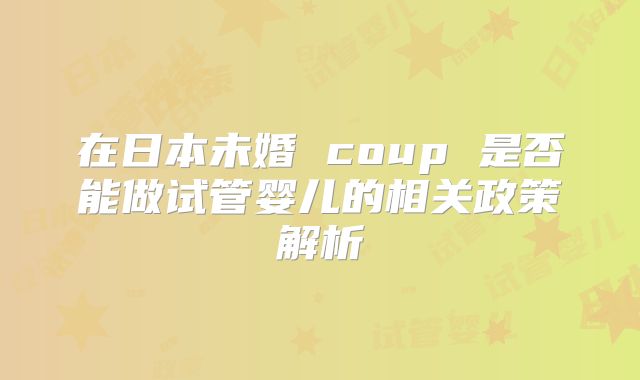 在日本未婚 coup 是否能做试管婴儿的相关政策解析
