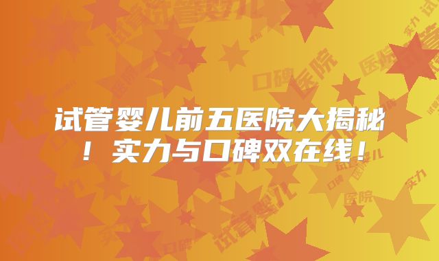 试管婴儿前五医院大揭秘！实力与口碑双在线！