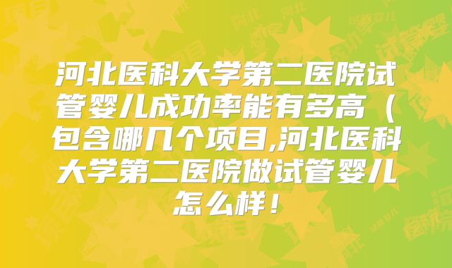 河北医科大学第二医院试管婴儿成功率能有多高(包含哪几个项目,河北医科大学第二医院做试管婴儿怎么样!