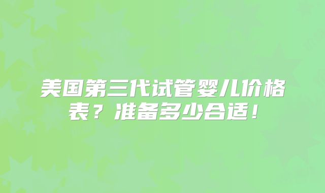 美国第三代试管婴儿价格表?准备多少合适!