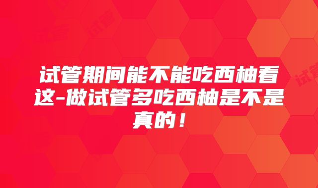 试管期间能不能吃西柚看这-做试管多吃西柚是不是真的！