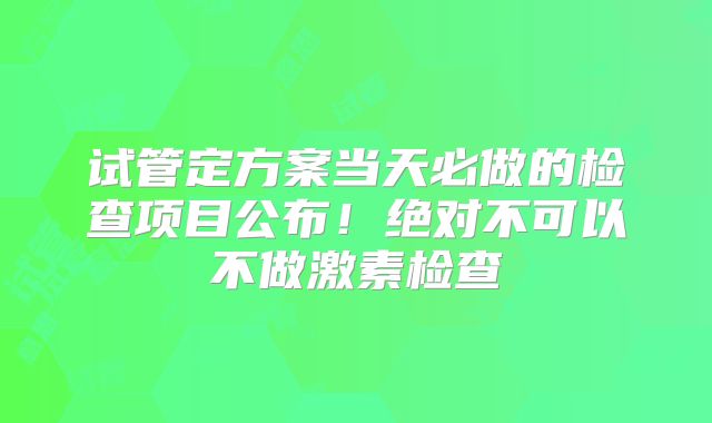试管定方案当天必做的检查项目公布！绝对不可以不做激素检查