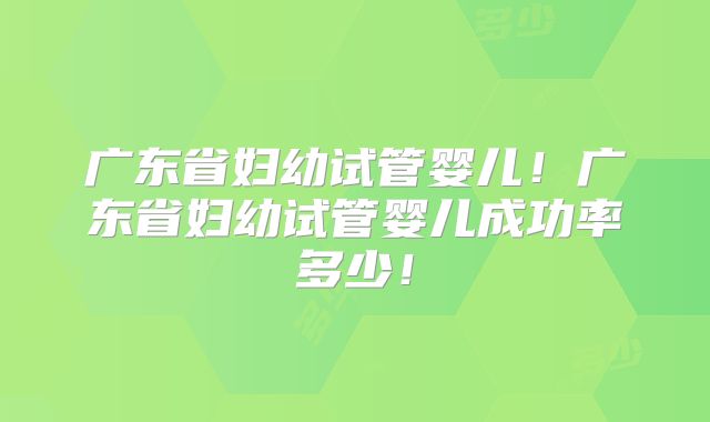广东省妇幼试管婴儿！广东省妇幼试管婴儿成功率多少！