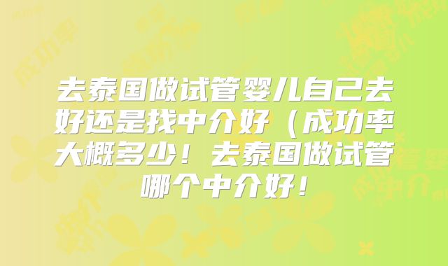 去泰国做试管婴儿自己去好还是找中介好（成功率大概多少！去泰国做试管哪个中介好！