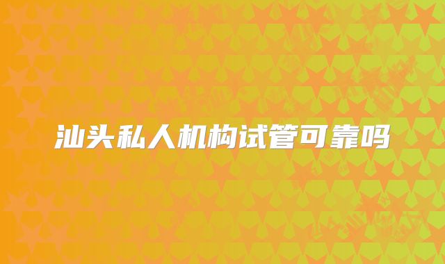 汕头私人机构试管可靠吗