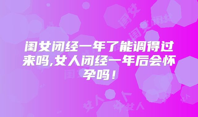 闺女闭经一年了能调得过来吗,女人闭经一年后会怀孕吗！