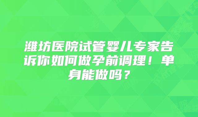 潍坊医院试管婴儿专家告诉你如何做孕前调理!单身能做吗?