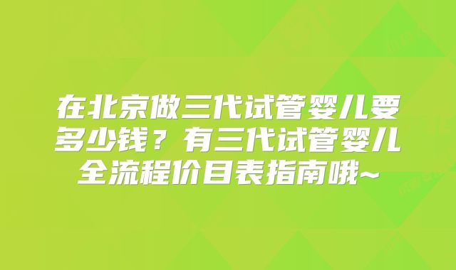 在北京做三代试管婴儿要多少钱?有三代试管婴儿全流程价目表指南哦~