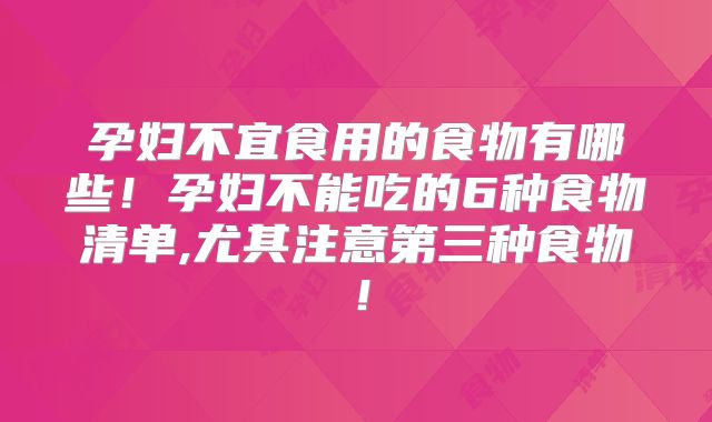 孕妇不宜食用的食物有哪些!孕妇不能吃的6种食物清单,尤其注意第三种食物!