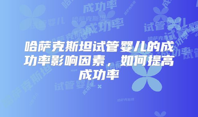 哈萨克斯坦试管婴儿的成功率影响因素,如何提高成功率