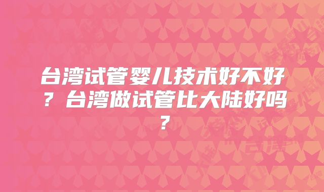 台湾试管婴儿技术好不好？台湾做试管比大陆好吗？