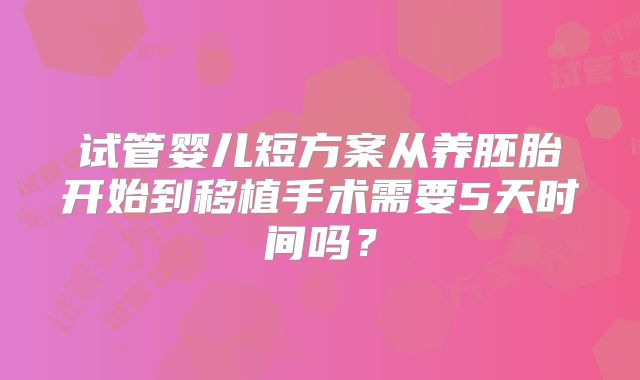 试管婴儿短方案从养胚胎开始到移植手术需要5天时间吗?