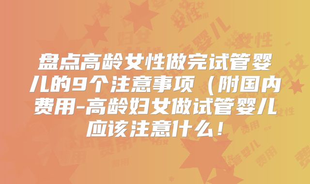 盘点高龄女性做完试管婴儿的9个注意事项(附国内费用-高龄妇女做试管婴儿应该注意什么!