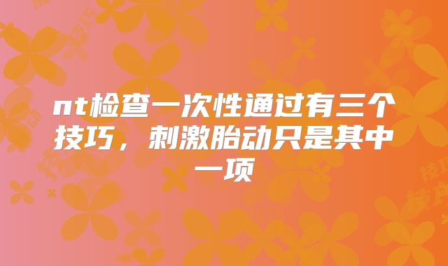 nt检查一次性通过有三个技巧，刺激胎动只是其中一项