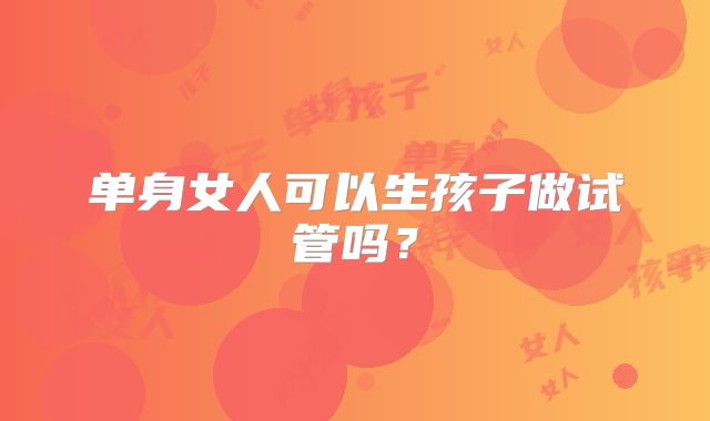 单身女人可以生孩子做试管吗?