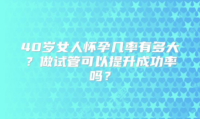 40岁女人怀孕几率有多大？做试管可以提升成功率吗？
