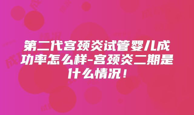 第二代宫颈炎试管婴儿成功率怎么样-宫颈炎二期是什么情况！
