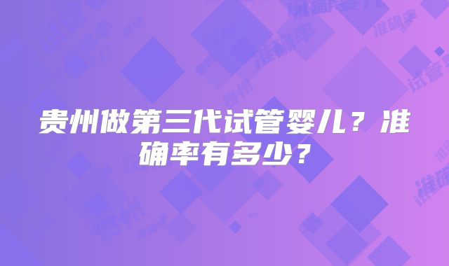 贵州做第三代试管婴儿?准确率有多少?