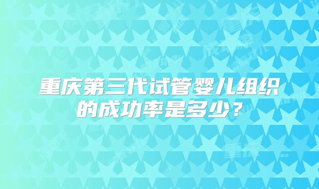 重庆第三代试管婴儿组织的成功率是多少?