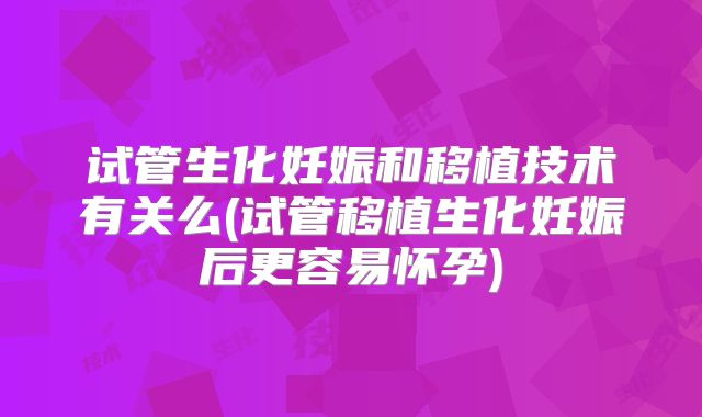 试管生化妊娠和移植技术有关么(试管移植生化妊娠后更容易怀孕)
