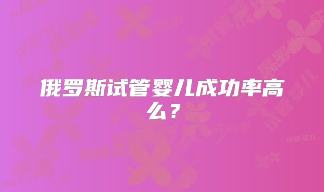 俄罗斯试管婴儿成功率高么？