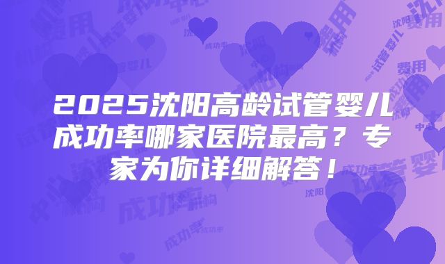 2025沈阳高龄试管婴儿成功率哪家医院最高？专家为你详细解答！
