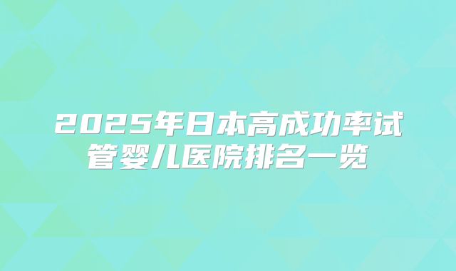 2025年日本高成功率试管婴儿医院排名一览