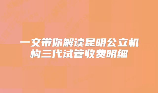 一文带你解读昆明公立机构三代试管收费明细