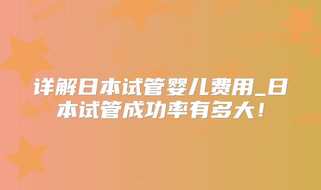 详解日本试管婴儿费用_日本试管成功率有多大！