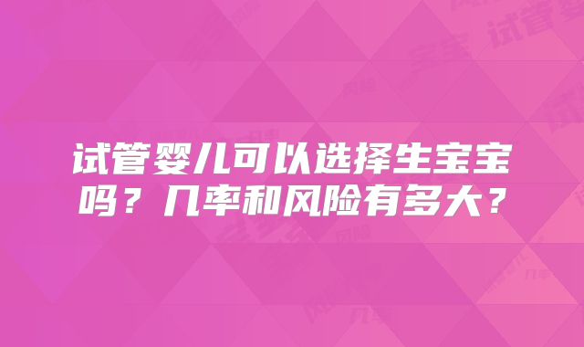 试管婴儿可以选择生宝宝吗？几率和风险有多大？