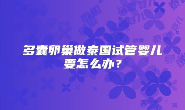 多囊卵巢做泰国试管婴儿要怎么办？