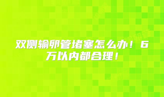 双侧输卵管堵塞怎么办!6万以内都合理!