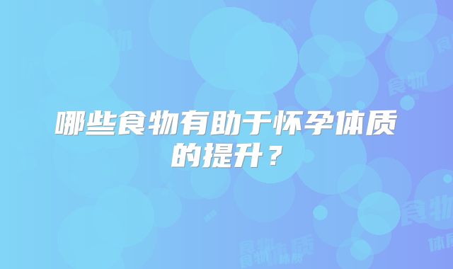 哪些食物有助于怀孕体质的提升?