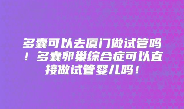 多囊可以去厦门做试管吗！多囊卵巢综合症可以直接做试管婴儿吗！