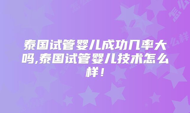 泰国试管婴儿成功几率大吗,泰国试管婴儿技术怎么样!