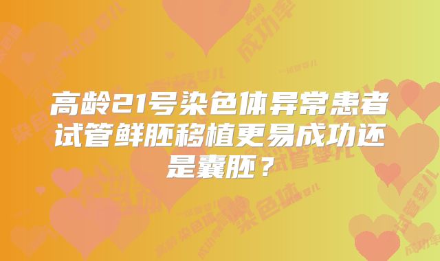 高龄21号染色体异常患者试管鲜胚移植更易成功还是囊胚？