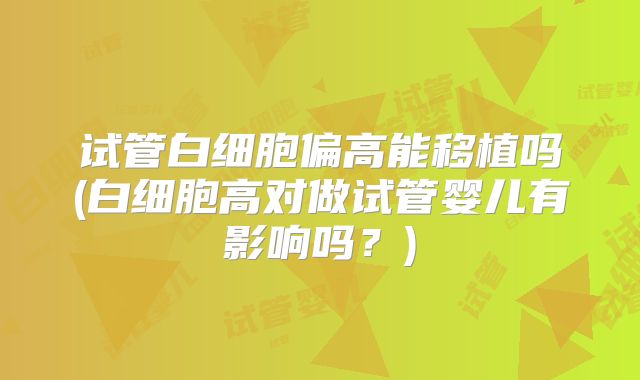 试管白细胞偏高能移植吗(白细胞高对做试管婴儿有影响吗？)