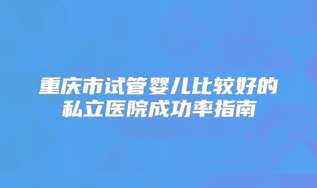 重庆市试管婴儿比较好的私立医院成功率指南