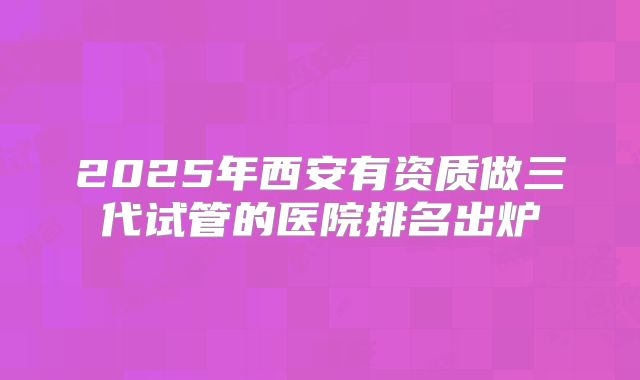 2025年西安有资质做三代试管的医院排名出炉