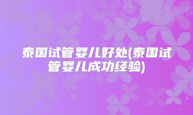 泰国试管婴儿好处(泰国试管婴儿成功经验)