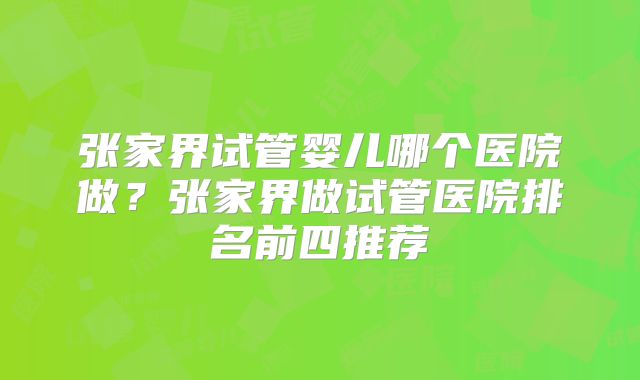 张家界试管婴儿哪个医院做？张家界做试管医院排名前四推荐
