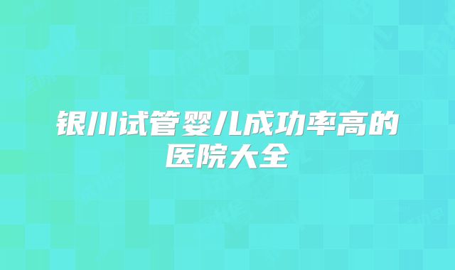银川试管婴儿成功率高的医院大全